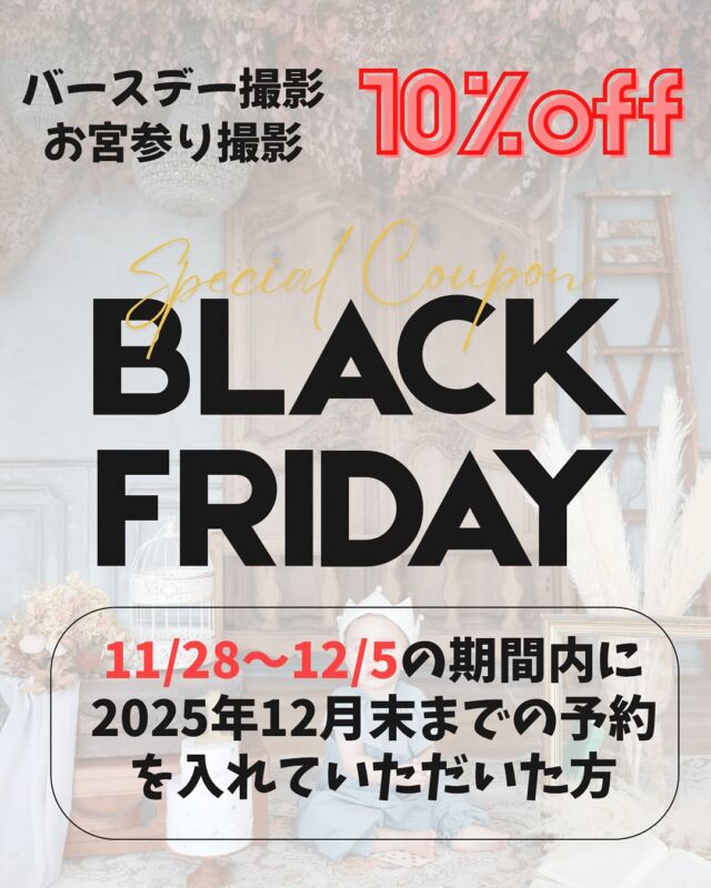 .
BLACK FRIDAY第2段！！！

近々、お宮参り、バースデー撮影をお考えの方。
ぜひこの機会にご検討ください！！

1.  撮影プラン料金から10%オフ
2.  選べるプレゼント
コフレ(キーホルダー)1個orムービー
3.フレーム類50％オフ

とってもお得な3つの特典をご用意致しました！
この特典は11/28（金）～12/5(金)の間に12月中のご予約をいただいた方のみのご案内とさせていただきます！！
ご予約の際に、お客様情報の入力の「その他ご要望欄」に必ず

【ブラックフライデー】

とご記入ください。
※記載がない場合は対象外となりますのでご注意ください。
※既にご予約済みの方は対象外となります🙇‍♂️

12月はすでに空きが少ないですが、このタイミングが一番お得なのでぜひご検討ください📷
たくさんの方にブラックフライデーが届きますように🌻